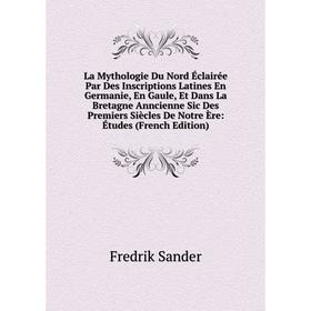 

Книга La Mythologie Du Nord Éclairée Par Des Inscriptions Latines En Germanie, En Gaule, Et Dans La Bretagne Anncienne Sic Des Premiers Siècles De Not