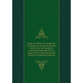 

Книга Informe Sobre El Arreglo De Los Seguros De San Francisco Hecho Por La Comisión Especial Nombrada Por La Cámara De Comercio De San Francisco (Spa