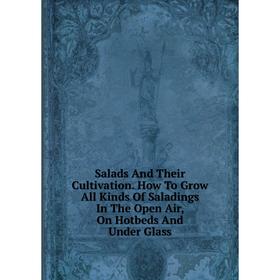 

Книга Salads And Their Cultivation. How To Grow All Kinds Of Saladings In The Open Air, On Hotbeds And Under Glass