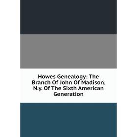 

Книга Howes Genealogy: The Branch Of John Of Madison, N.y. Of The Sixth American Generation
