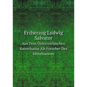 

Книга Erzherzog Ludwig SalvatorAus Dem Österreichischen Kaiserhause Als Forscher Des Mittelmeeres