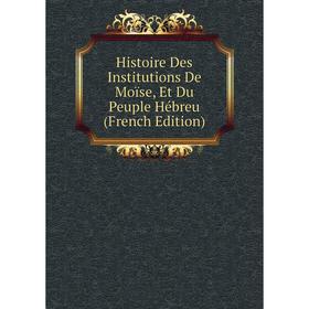 

Книга Histoire Des Institutions De Moïse, Et Du Peuple Hébreu (French Edition)