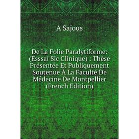 

Книга De La Folie Paralytiforme: (Esssai Sic Clinique): Thèse Présentée Et Publiquement Soutenue À La Faculté De Médecine De Montpellier (French Editi