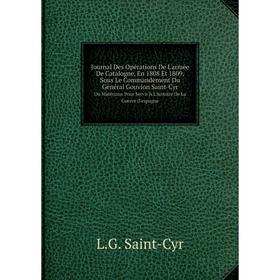 

Книга Journal Des Opérations De L'armée De Catalogne, En 1808 Et 1809, Sous Le Commandement Du général Gouvion Saint-CyrOu Matériaux Pour Servir À L'h