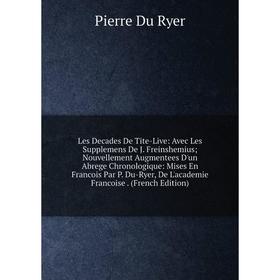 

Книга Les Decades De Tite-Live: Avec Les Supplemens De J Freinshemius; Nouvellement Augmentees D'un Abrege Chronologique: Mises En Francois Par P Du-R