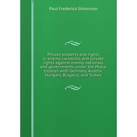 

Книга Private property and rights in enemy countries, and private rights against enemy nationals and governments under the Peace treaties with Germany