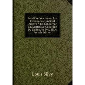 

Книга Relation Concernant Les Événemens Qui Sont Arrivés À Un Laboureur T.I. Martin De Gallardon De La Beauce By L.Silvy. (French Edition)