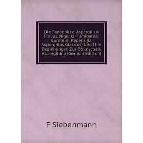 

Книга Die Fadenpilze, Aspergillus Flavus, Niger U. Fumigatus: Eurotium Repens (U. Aspergillus Glaucus) Und Ihre Beziehungen Zur Otomycosis Aspergillin