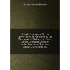 

Книга Liturgia Expurgata, or the Prayer-Book As Amended by the Westminster Divines; an Essay On the Liturgical Question in the American Churches, Volu