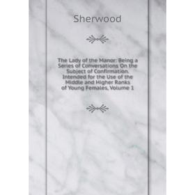 

Книга The Lady of the Manor: Being a Series of Conversations On the Subject of Confirmation. Intended for the Use of the Middle and Higher Ranks of Yo