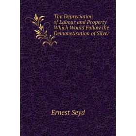 

Книга The Depreciation of Labour and Property Which Would Follow the Demonetisation of Silver