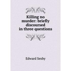 

Книга Killing no murder: briefly discoursed in three questions