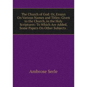 

Книга The Church of God: Or, Essays On Various Names and Titles: Given to the Church, in the Holy Scriptures: To Which Are Added, Some Papers On Other