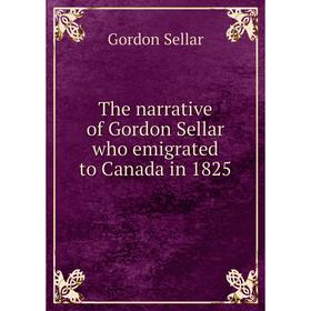

Книга The narrative of Gordon Sellar who emigrated to Canada in 1825