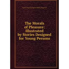 

Книга The Morals of Pleasure: Illustrated by Stories Designed for Young Persons