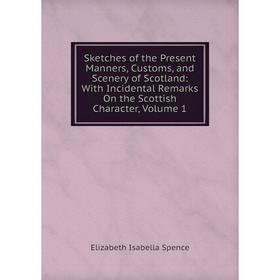 

Книга Sketches of the Present Manners, Customs, and Scenery of Scotland: With Incidental Remarks On the Scottish Character, Volume 1