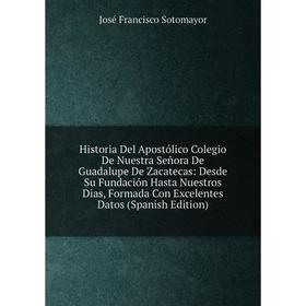 

Книга Historia Del Apostólico Colegio De Nuestra Señora De Guadalupe De Zacatecas: Desde Su Fundación Hasta Nuestros Dias, Formada Con Excelentes Dato