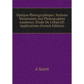 

Книга Optique Photographique: Notions Nécessaires Aux Photographes Amateurs Étude De L'objectif: Applications