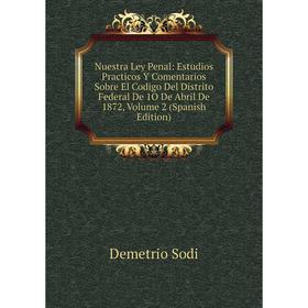 

Книга Nuestra Ley Penal: Estudios Practicos Y Comentarios Sobre El Codigo Del Distrito Federal De 1O De Abril De 1872, Volume 2