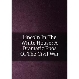 

Книга Lincoln In The White House: A Dramatic Epos of the Civil War