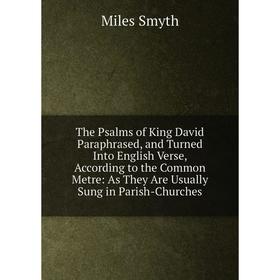 

Книга The Psalms of King David Paraphrased, and Turned Into English Verse, According to the Common Metre: As They Are Usually Sung in Parish-Churches