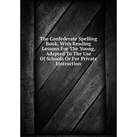 

Книга The Confederate Spelling Book, With Reading Lessons For The Young, Adapted To The Use Of Schools Or For Private Instruction