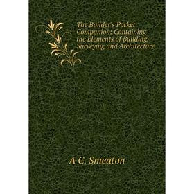 

Книга The Builder's Pocket Companion: Containing the Elements of Building, Surveying and Architecture