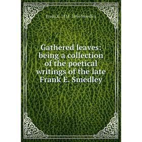 

Книга Gathered leaves: being a collection of the poetical writings of the late Frank E. Smedley
