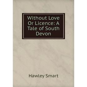 

Книга Without Love Or Licence: A Tale of South Devon