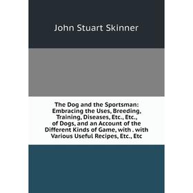 

Книга The Dog and the Sportsman: Embracing the Uses, Breeding, Training, Diseases, Etc., Etc., of Dogs, and an Account of the Different Kinds of Game,