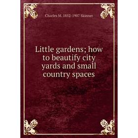 

Книга Little gardens; how to beautify city yards and small country spaces