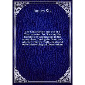 

Книга The Construction and Use of a Thermometer: For Shewing the Extremes of Temperature in the Atmosphere, During the Observer's Absence. Together wi