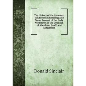 

Книга The History of the Aberdeen Volunteers: Embracing Also Some Account of the Early Volunteers of the Counties of Aberdeen, Banff, and Kincardine