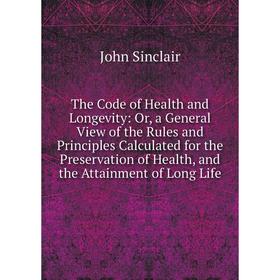 

Книга The Code of Health and Longevity: Or, a General View of the Rules and Principles Calculated for the Preservation of Health, and the Attainment o