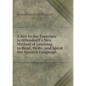 

Книга A Key to the Exercises in Ollendorff's New Method of Learning to Read, Write, and Speak the Spanish Language.