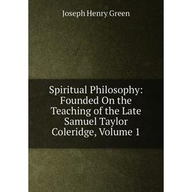 

Книга Spiritual Philosophy: Founded On the Teaching of the Late Samuel Taylor Coleridge, Volume 1