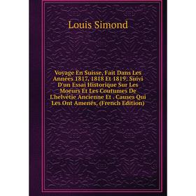 

Книга Voyage En Suisse, Fait Dans Les Années 1817, 1818 Et 1819: Suivi D'un Essai Historique Sur Les Moeurs Et Les Coutumes De L'helvétie Ancienne Et.