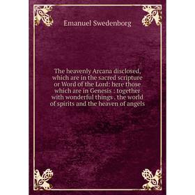 

Книга The heavenly Arcana disclosed, which are in the sacred scripture or Word of the Lord: here those which are in Genesis: together with wonderful t