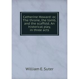 

Книга Catherine Howard: or, The throne, the tomb, and the scaffold. An historical play, in three acts