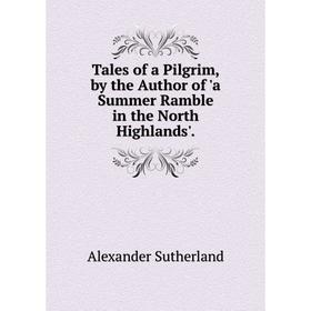 

Книга Tales of a Pilgrim, by the Author of 'a Summer Ramble in the North Highlands'.