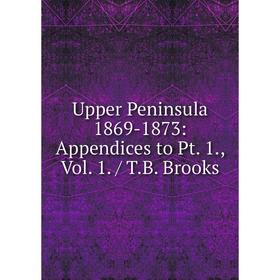 

Книга Upper Peninsula 1869-1873: Appendices to Pt. 1., Vol. 1. / T.B. Brooks