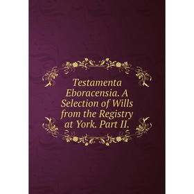 

Книга Testamenta Eboracensia. A Selection of Wills from the Registry at York. Part II.