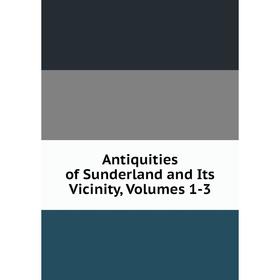 

Книга Antiquities of Sunderland and Its Vicinity, Volumes 1-3