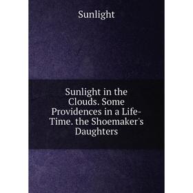 

Книга Sunlight in the Clouds. Some Providences in a Life-Time. the Shoemaker's Daughters