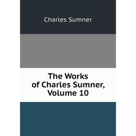 

Книга The Works of Charles Sumner, Volume 10