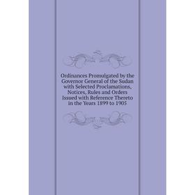 

Книга Ordinances Promulgated by the Governor General of the Sudan with Selected Proclamations, Notices, Rules and Orders Issued with Reference Thereto