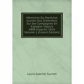 

Книга Mémoires Du Maréchal Suchet, Duc D'albufera, Sur Ses Campagnes En Espagne: Depuis 1808 Jusqu'en 1814, Volume 1