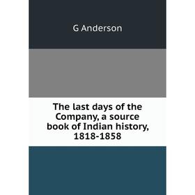 

Книга The last days of the Company, a source book of Indian history, 1818-1858