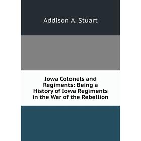 

Книга Iowa Colonels and Regiments: Being a History of Iowa Regiments in the War of the Rebellion