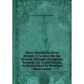 

Книга Three Months in Great Britain: A Lecture On the Present Attitude of England Towards the United States, As Determined by Personal Observation